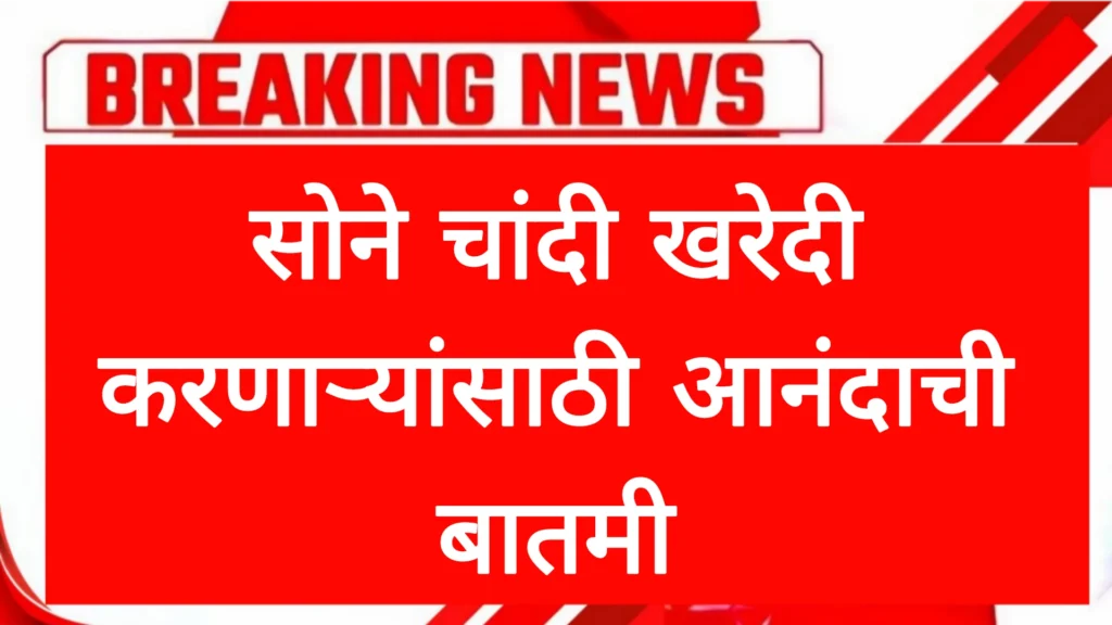 सोने चांदी खरेदी करणाऱ्यांसाठी आनंदाची बातमी