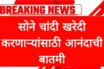 सोने चांदी खरेदी करणाऱ्यांसाठी आनंदाची बातमी