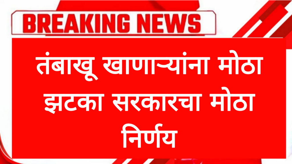तंबाखू खाणाऱ्यांना मोठा झटका सरकारचा मोठा निर्णय goverment decision